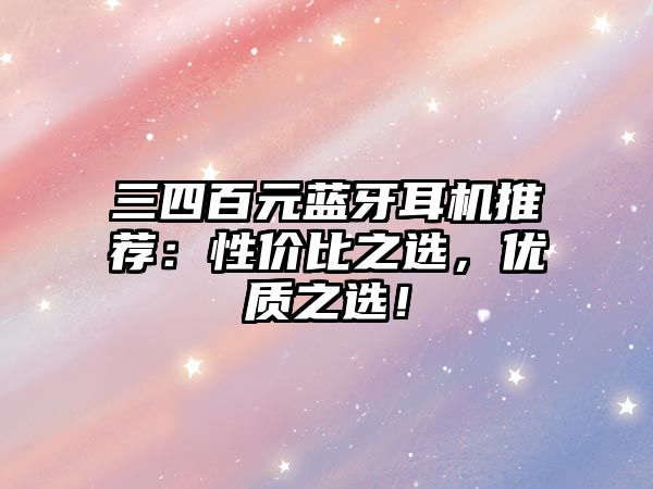 三四百元藍(lán)牙耳機(jī)推薦：性價(jià)比之選，優(yōu)質(zhì)之選！