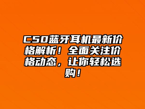 C50藍牙耳機最新價格解析！全面關(guān)注價格動態(tài)，讓你輕松選購！