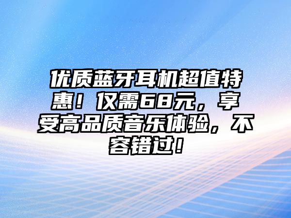 優(yōu)質(zhì)藍(lán)牙耳機超值特惠！僅需68元，享受高品質(zhì)音樂體驗，不容錯過！