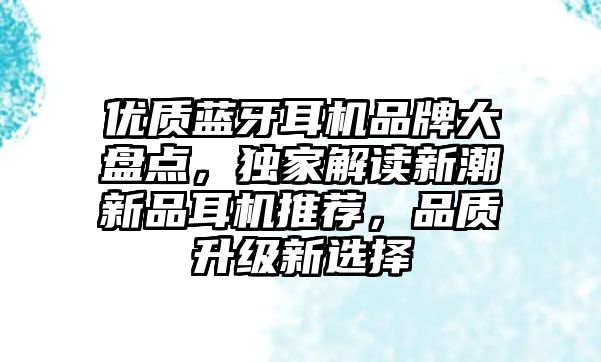 優(yōu)質(zhì)藍(lán)牙耳機(jī)品牌大盤點(diǎn)，獨(dú)家解讀新潮新品耳機(jī)推薦，品質(zhì)升級新選擇