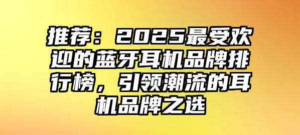 推薦：2025最受歡迎的藍牙耳機品牌排行榜，引領潮流的耳機品牌之選