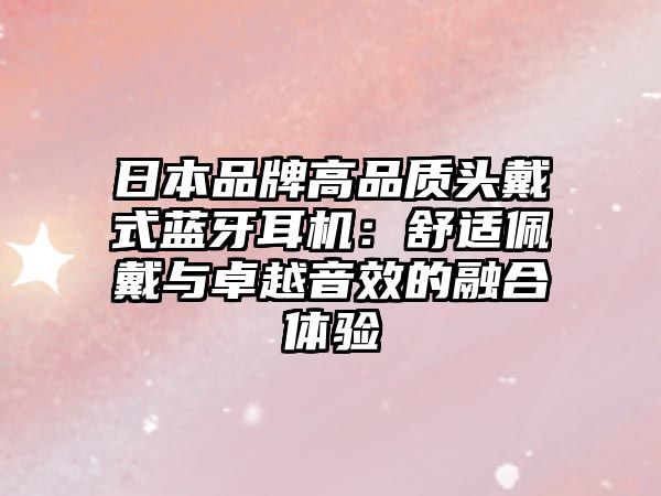 日本品牌高品質(zhì)頭戴式藍(lán)牙耳機(jī)：舒適佩戴與卓越音效的融合體驗(yàn)
