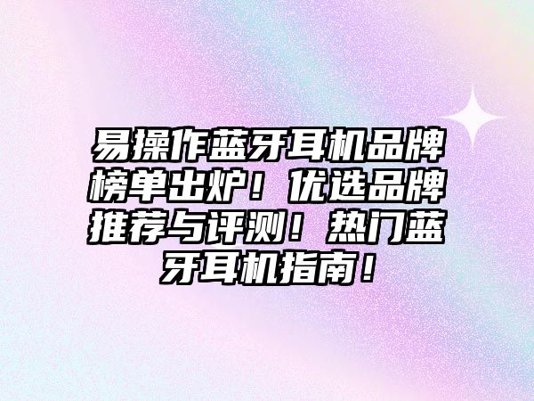 易操作藍牙耳機品牌榜單出爐！優(yōu)選品牌推薦與評測！熱門藍牙耳機指南！