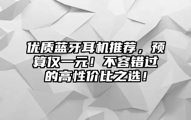 優(yōu)質(zhì)藍(lán)牙耳機(jī)推薦，預(yù)算僅一元！不容錯(cuò)過的高性價(jià)比之選！