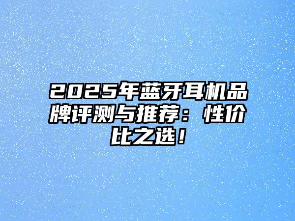 2025年藍牙耳機品牌評測與推薦：性價比之選！