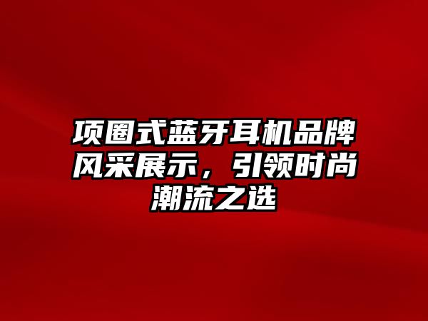 項(xiàng)圈式藍(lán)牙耳機(jī)品牌風(fēng)采展示，引領(lǐng)時(shí)尚潮流之選