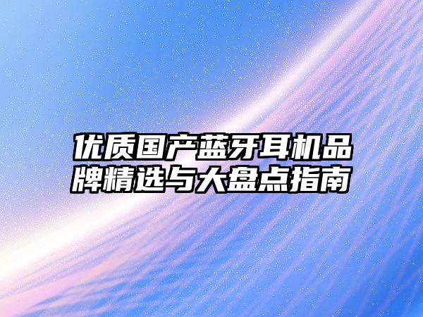 優(yōu)質(zhì)國產(chǎn)藍(lán)牙耳機(jī)品牌精選與大盤點指南
