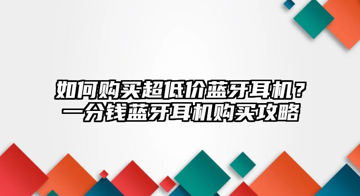 如何購買超低價藍(lán)牙耳機(jī)？一分錢藍(lán)牙耳機(jī)購買攻略