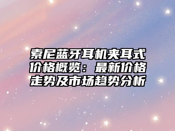 索尼藍(lán)牙耳機(jī)夾耳式價格概覽：最新價格走勢及市場趨勢分析