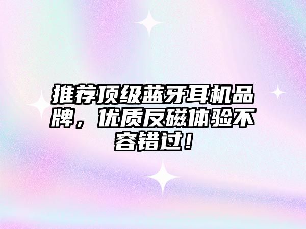 推薦頂級(jí)藍(lán)牙耳機(jī)品牌，優(yōu)質(zhì)反磁體驗(yàn)不容錯(cuò)過(guò)！