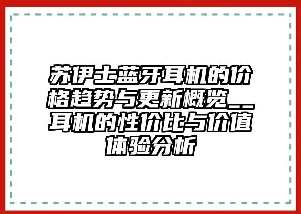 蘇伊士藍牙耳機的價格趨勢與更新概覽__耳機的性價比與價值體驗分析