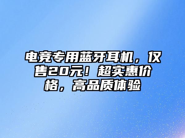 電競(jìng)專用藍(lán)牙耳機(jī)，僅售20元！超實(shí)惠價(jià)格，高品質(zhì)體驗(yàn)