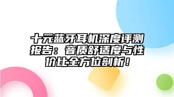 十元藍(lán)牙耳機(jī)深度評(píng)測(cè)報(bào)告：音質(zhì)舒適度與性價(jià)比全方位剖析！