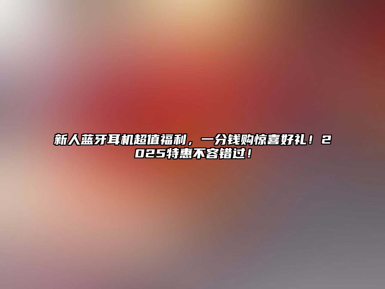 新人藍(lán)牙耳機(jī)超值福利，一分錢(qián)購(gòu)驚喜好禮！2025特惠不容錯(cuò)過(guò)！