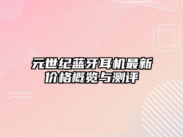 元世紀(jì)藍(lán)牙耳機(jī)最新價(jià)格概覽與測評