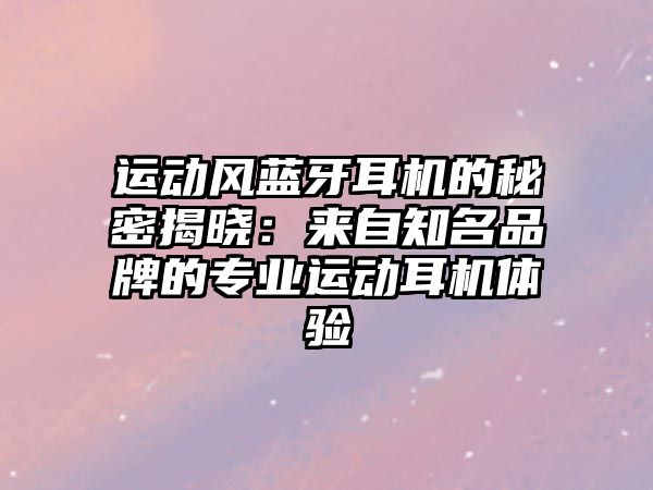 運動風(fēng)藍牙耳機的秘密揭曉：來自知名品牌的專業(yè)運動耳機體驗