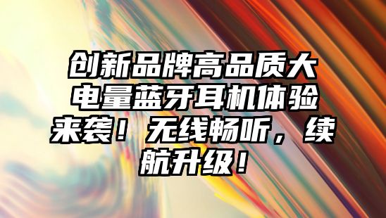 創(chuàng)新品牌高品質大電量藍牙耳機體驗來襲！無線暢聽，續(xù)航升級！