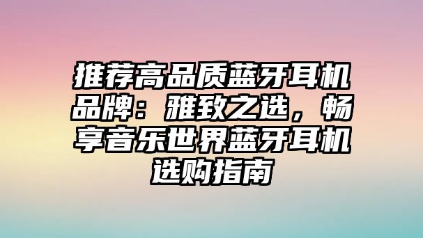 推薦高品質(zhì)藍牙耳機品牌：雅致之選，暢享音樂世界藍牙耳機選購指南