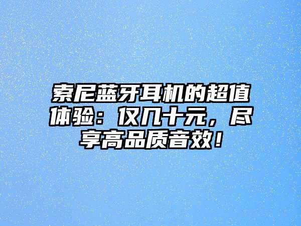 索尼藍(lán)牙耳機(jī)的超值體驗：僅幾十元，盡享高品質(zhì)音效！