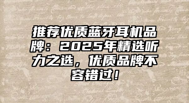推薦優(yōu)質(zhì)藍(lán)牙耳機(jī)品牌：2025年精選聽(tīng)力之選，優(yōu)質(zhì)品牌不容錯(cuò)過(guò)！