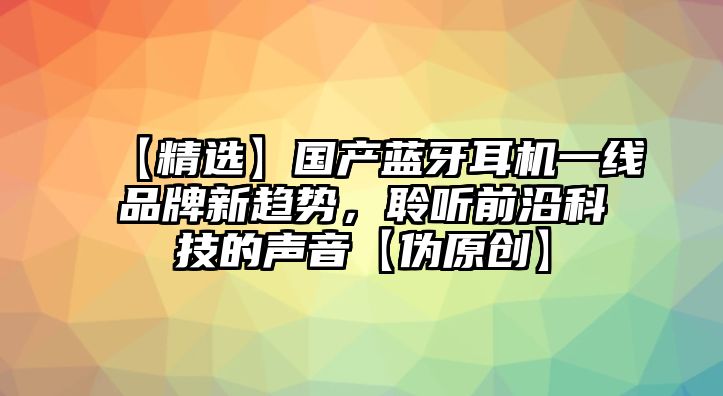 【精選】國產(chǎn)藍(lán)牙耳機(jī)一線品牌新趨勢(shì)，聆聽前沿科技的聲音【偽原創(chuàng)】