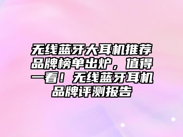 無(wú)線藍(lán)牙大耳機(jī)推薦品牌榜單出爐，值得一看！無(wú)線藍(lán)牙耳機(jī)品牌評(píng)測(cè)報(bào)告