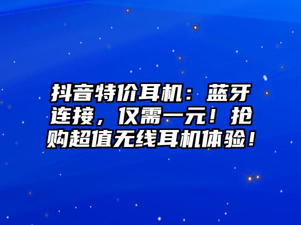 抖音特價耳機：藍牙連接，僅需一元！搶購超值無線耳機體驗！
