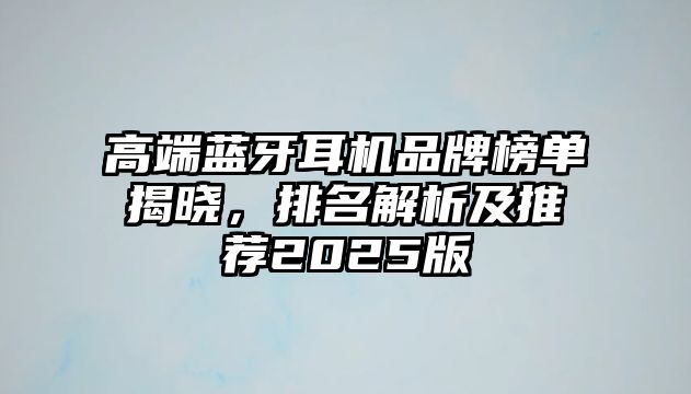高端藍(lán)牙耳機(jī)品牌榜單揭曉，排名解析及推薦2025版