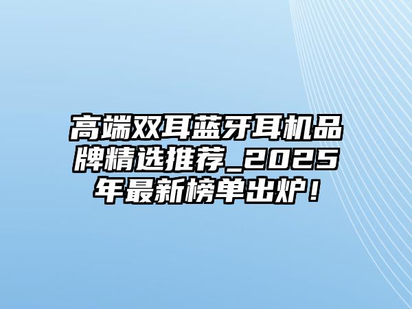 高端雙耳藍牙耳機品牌精選推薦_2025年最新榜單出爐！