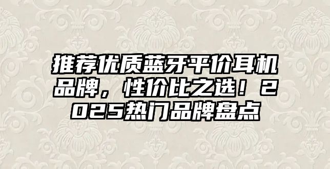 推薦優(yōu)質(zhì)藍牙平價耳機品牌，性價比之選！2025熱門品牌盤點