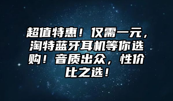 超值特惠！僅需一元，淘特藍(lán)牙耳機(jī)等你選購(gòu)！音質(zhì)出眾，性價(jià)比之選！