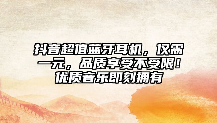 抖音超值藍(lán)牙耳機(jī)，僅需一元，品質(zhì)享受不受限！優(yōu)質(zhì)音樂即刻擁有